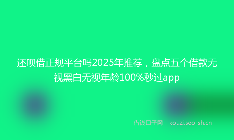 还呗借正规平台吗2025年推荐,盘点五个借款无视黑白无视年龄100%秒过app