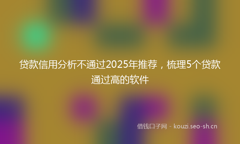 贷款信用分析不通过2025年推荐，梳理5个贷款通过高的软件