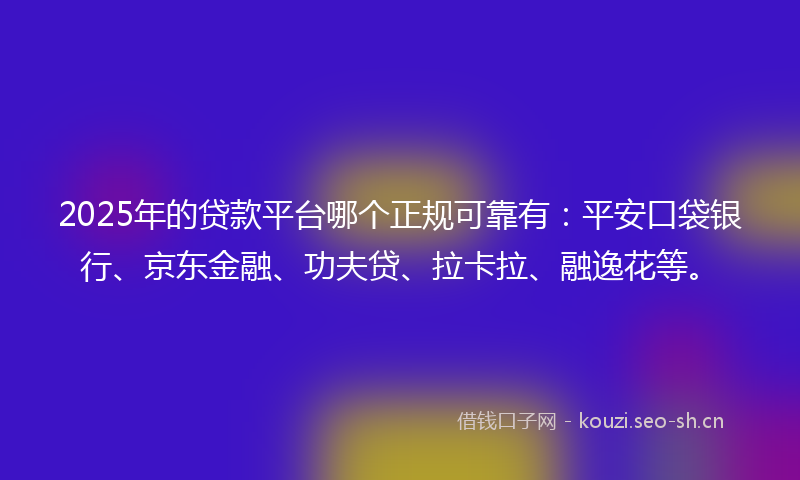 2025年的贷款平台哪个正规可靠有：平安口袋银行、京东金融、功夫贷、拉卡拉、融逸花等。