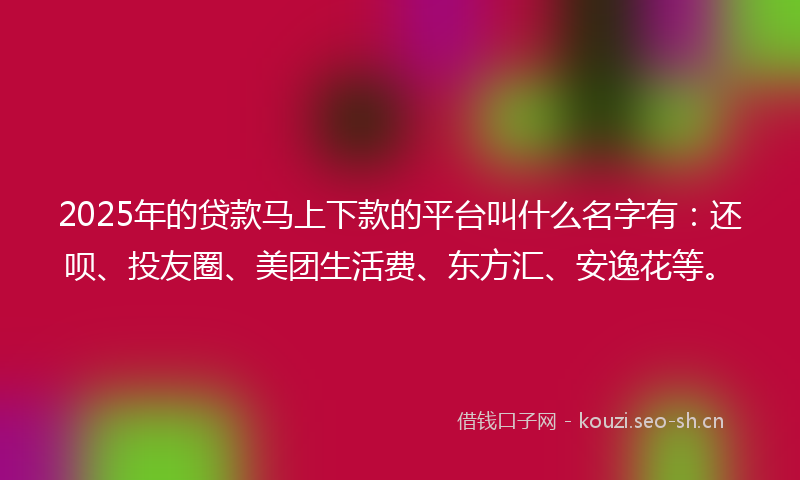 2025年的贷款马上下款的平台叫什么名字有：还呗、投友圈、美团生活费、东方汇、安逸花等。