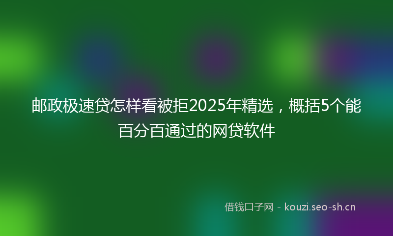 邮政极速贷怎样看被拒2025年精选，概括5个能百分百通过的网贷软件