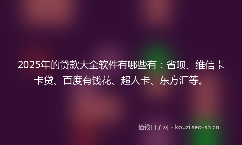 2025年的贷款大全软件有哪些有：省呗、维信卡卡贷、百度有钱花、超人卡、东方汇等。