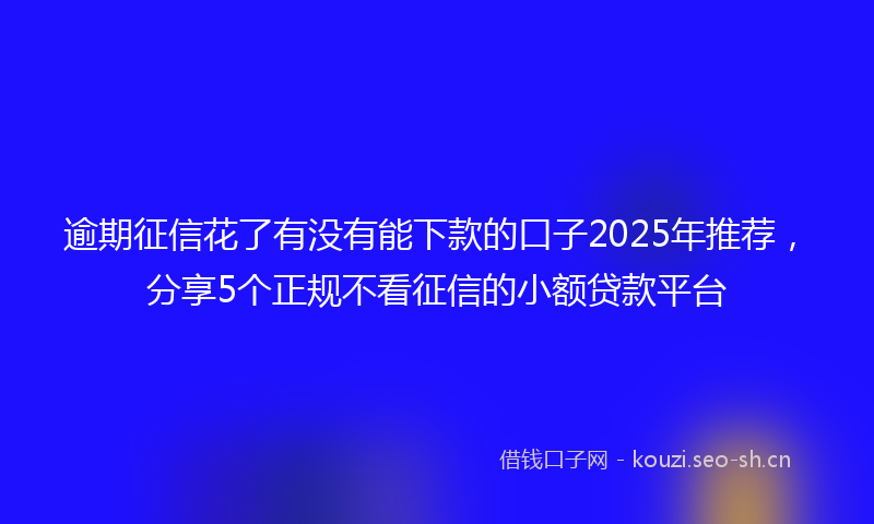 逾期征信花了有没有能下款的口子2025年推荐，分享5个正规不看征信的小额贷款平台