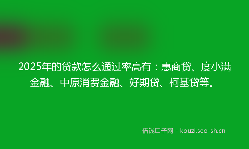 2025年的贷款怎么通过率高有：惠商贷、度小满金融、中原消费金融、好期贷、柯基贷等。