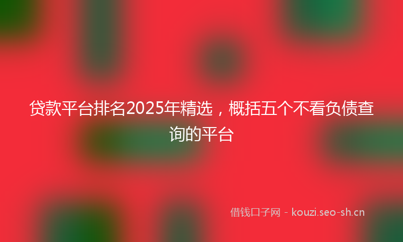 贷款平台排名2025年精选，概括五个不看负债查询的平台