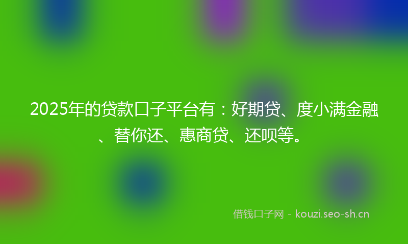 2025年的贷款口子平台有：好期贷、度小满金融、替你还、惠商贷、还呗等。