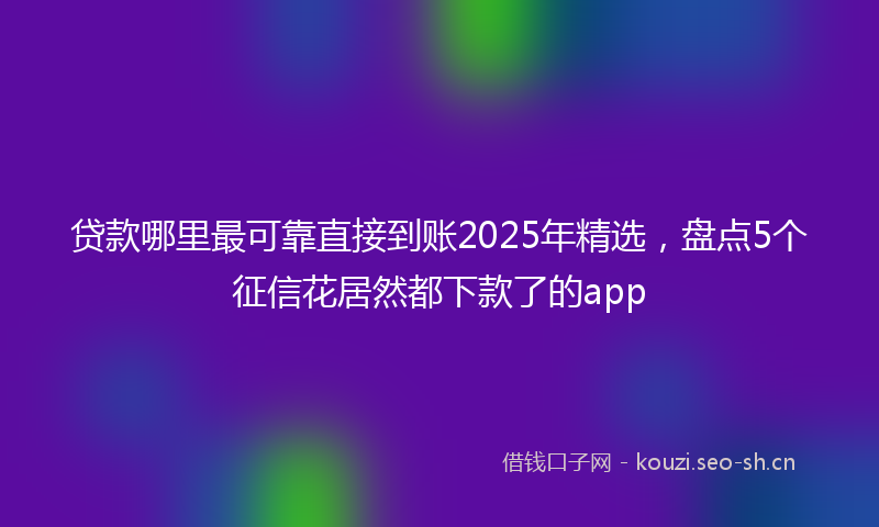 贷款哪里最可靠直接到账2025年精选，盘点5个征信花居然都下款了的app