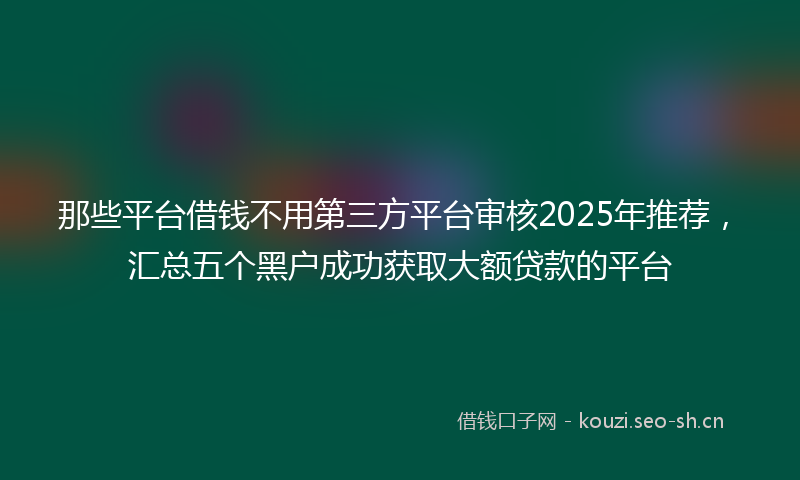 那些平台借钱不用第三方平台审核2025年推荐,汇总五个黑户成功获取大额贷款的平台