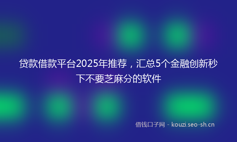 贷款借款平台2025年推荐，汇总5个金融创新秒下不要芝麻分的软件