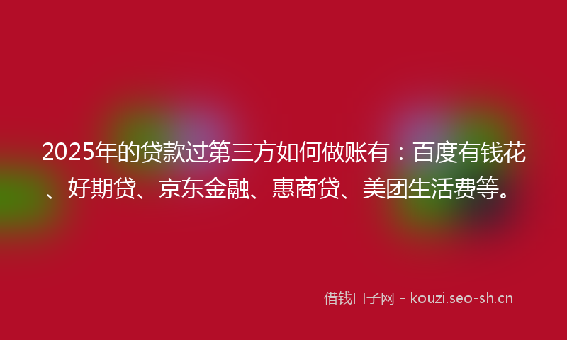 2025年的贷款过第三方如何做账有：百度有钱花、好期贷、京东金融、惠商贷、美团生活费等。
