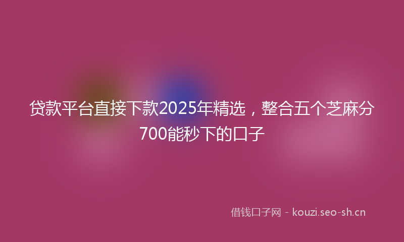 贷款平台直接下款2025年精选，整合五个芝麻分700能秒下的口子