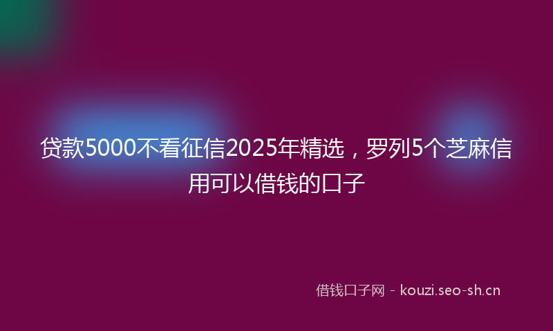 贷款5000不看征信2025年精选，罗列5个芝麻信用可以借钱的口子