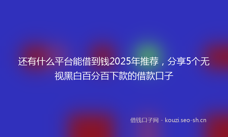 还有什么平台能借到钱2025年推荐，分享5个无视黑白百分百下款的借款口子