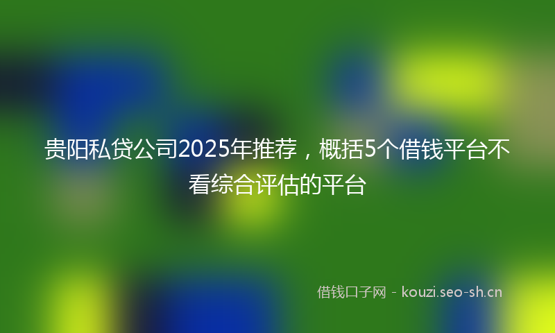 贵阳私贷公司2025年推荐，概括5个借钱平台不看综合评估的平台