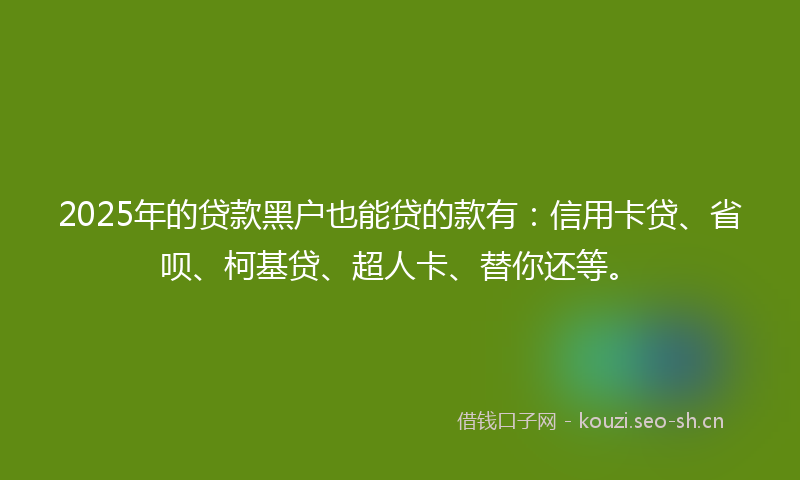 2025年的贷款黑户也能贷的款有:信用卡贷、省呗、柯基贷、超人卡、替你还等。
