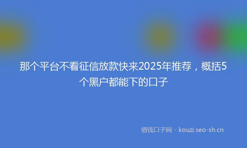 那个平台不看征信放款快来2025年推荐，概括5个黑户都能下的口子