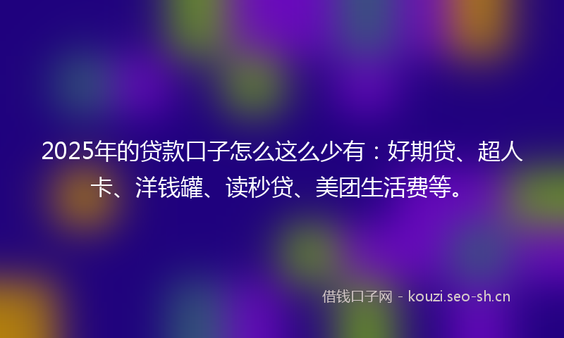 2025年的贷款口子怎么这么少有：好期贷、超人卡、洋钱罐、读秒贷、美团生活费等。