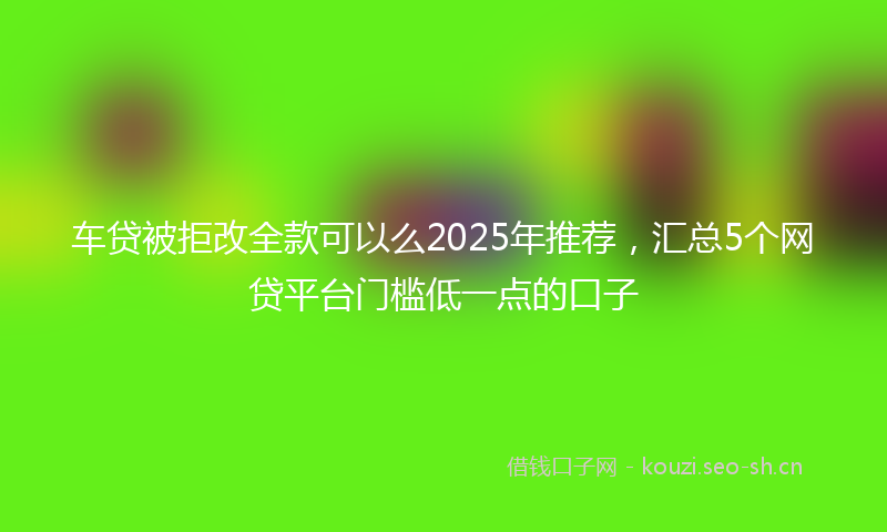 车贷被拒改全款可以么2025年推荐，汇总5个网贷平台门槛低一点的口子