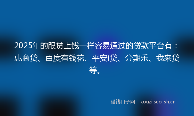 2025年的跟贷上钱一样容易通过的贷款平台有：惠商贷、百度有钱花、平安i贷、分期乐、我来贷等。