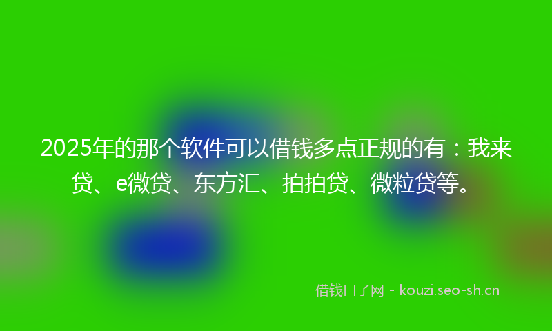 2025年的那个软件可以借钱多点正规的有：我来贷、e微贷、东方汇、拍拍贷、微粒贷等。