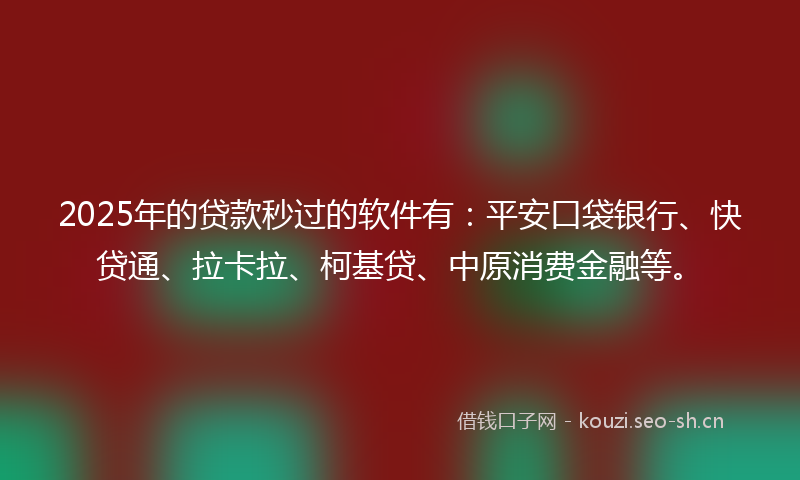 2025年的贷款秒过的软件有：平安口袋银行、快贷通、拉卡拉、柯基贷、中原消费金融等。