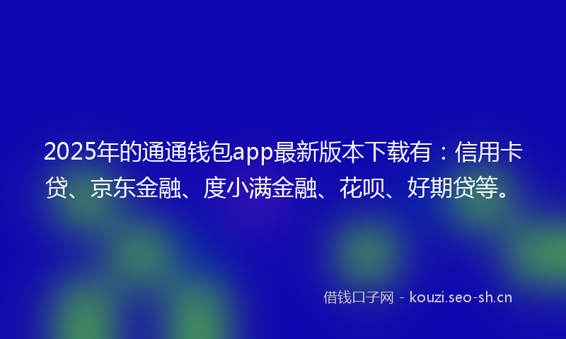 2025年的通通钱包app最新版本下载有：信用卡贷、京东金融、度小满金融、花呗、好期贷等。
