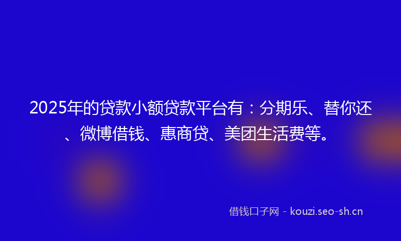 2025年的贷款小额贷款平台有：分期乐、替你还、微博借钱、惠商贷、美团生活费等。
