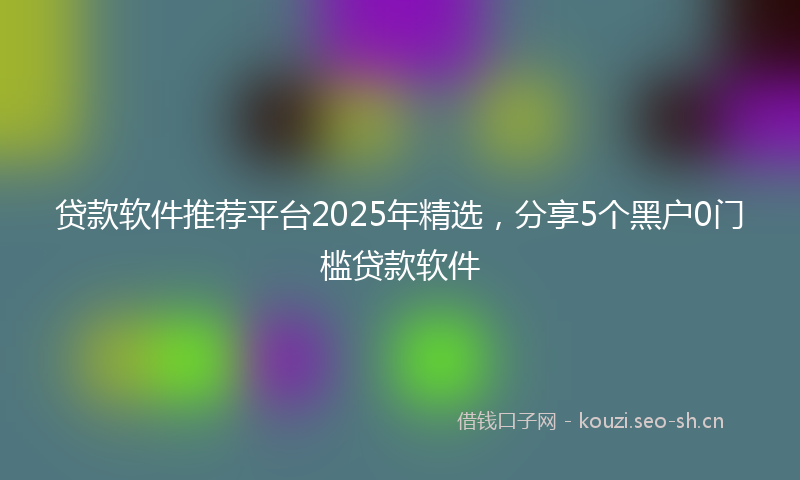 贷款软件推荐平台2025年精选,分享5个黑户0门槛贷款软件