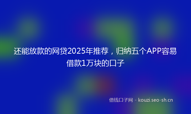 还能放款的网贷2025年推荐，归纳五个APP容易借款1万块的口子