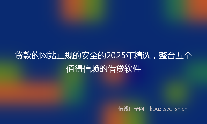 贷款的网站正规的安全的2025年精选，整合五个值得信赖的借贷软件
