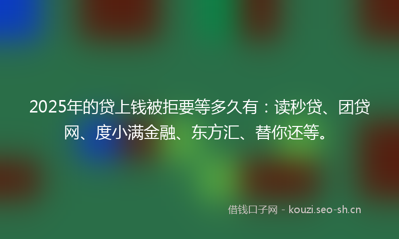 2025年的贷上钱被拒要等多久有：读秒贷、团贷网、度小满金融、东方汇、替你还等。