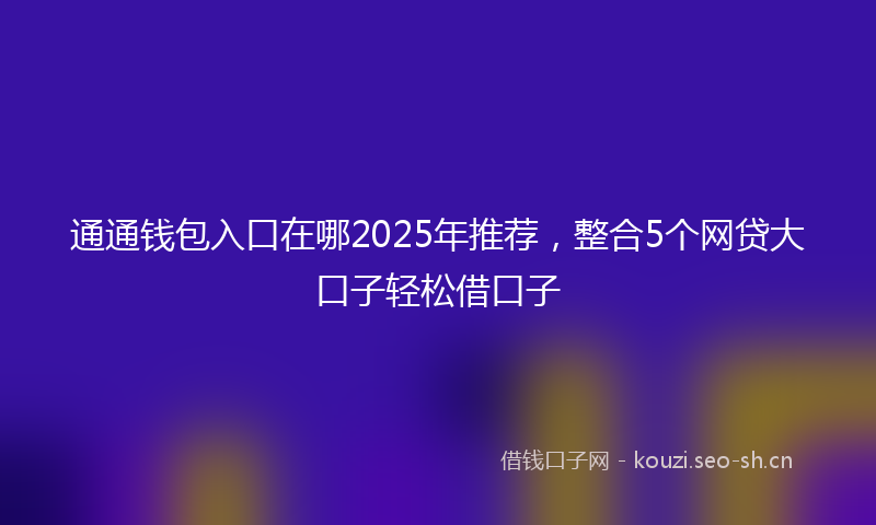 通通钱包入口在哪2025年推荐，整合5个网贷大口子轻松借口子