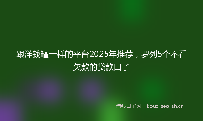 跟洋钱罐一样的平台2025年推荐,罗列5个不看欠款的贷款口子