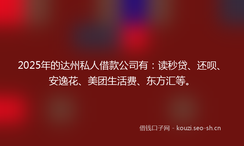 2025年的达州私人借款公司有:读秒贷、还呗、安逸花、美团生活费、东方汇等。