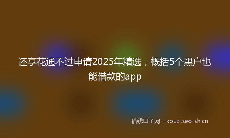 还享花通不过申请2025年精选，概括5个黑户也能借款的app
