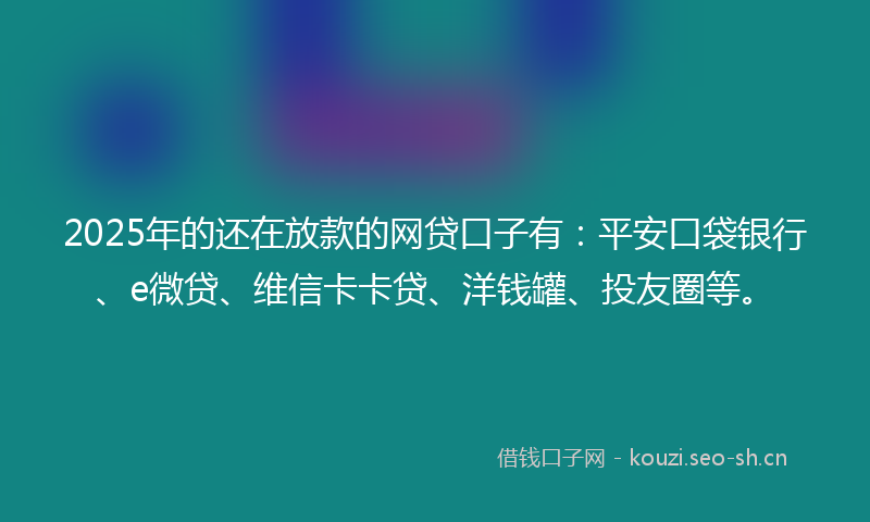 2025年的还在放款的网贷口子有:平安口袋银行、e微贷、维信卡卡贷、洋钱罐、投友圈等。