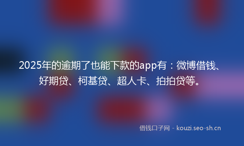 2025年的逾期了也能下款的app有：微博借钱、好期贷、柯基贷、超人卡、拍拍贷等。