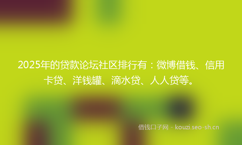 2025年的贷款论坛社区排行有:微博借钱、信用卡贷、洋钱罐、滴水贷、人人贷等。