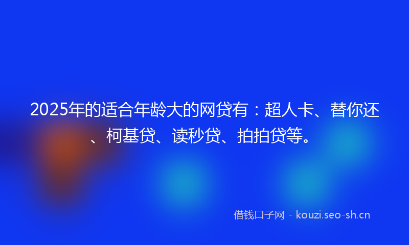 2025年的适合年龄大的网贷有：超人卡、替你还、柯基贷、读秒贷、拍拍贷等。