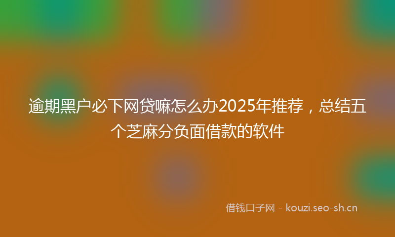 逾期黑户必下网贷嘛怎么办2025年推荐，总结五个芝麻分负面借款的软件