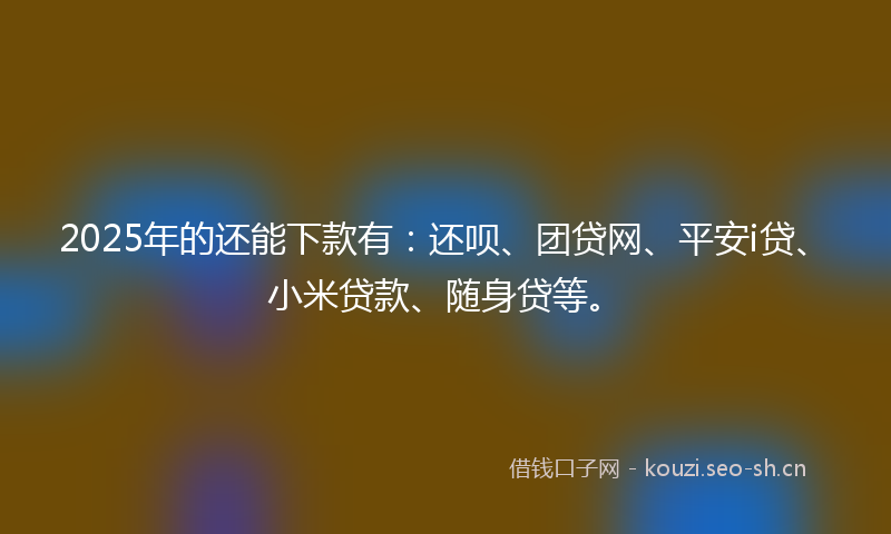 2025年的还能下款有:还呗、团贷网、平安i贷、小米贷款、随身贷等。
