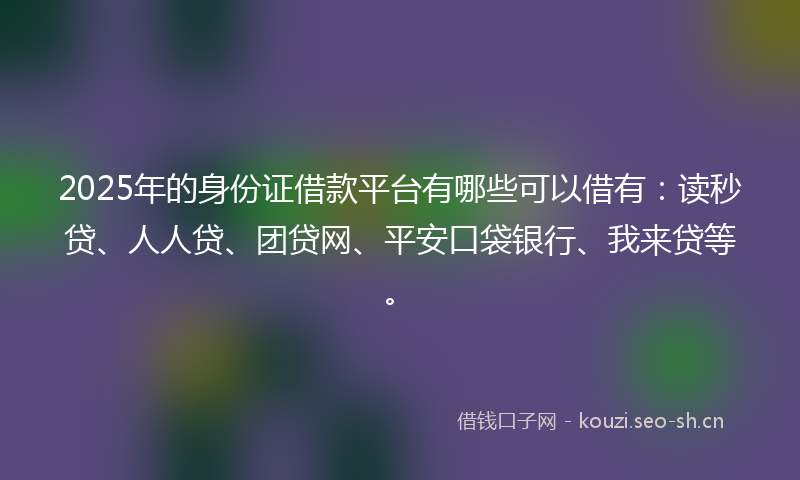 2025年的身份证借款平台有哪些可以借有：读秒贷、人人贷、团贷网、平安口袋银行、我来贷等。