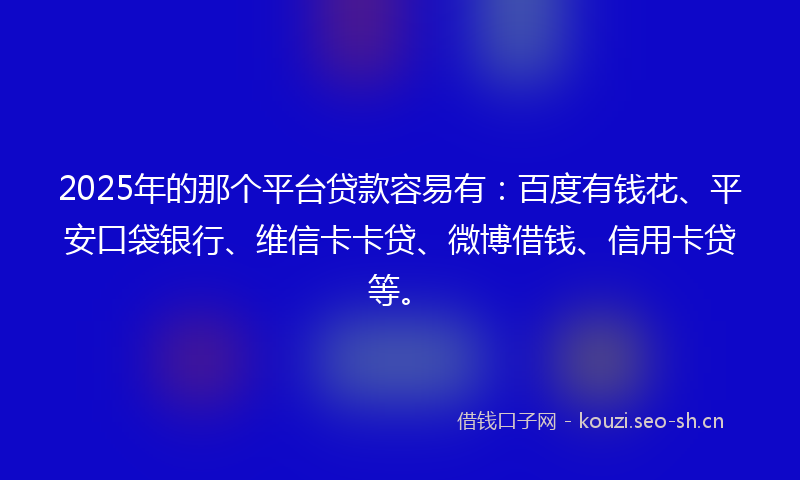 2025年的那个平台贷款容易有：百度有钱花、平安口袋银行、维信卡卡贷、微博借钱、信用卡贷等。