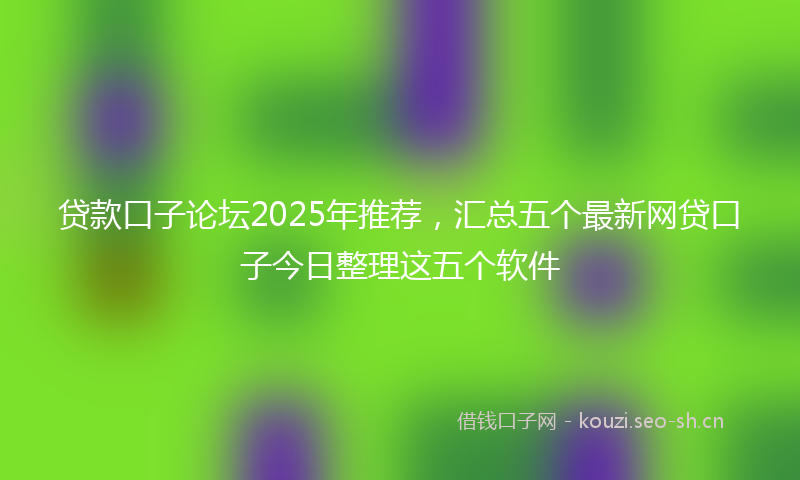 贷款口子论坛2025年推荐，汇总五个最新网贷口子今日整理这五个软件
