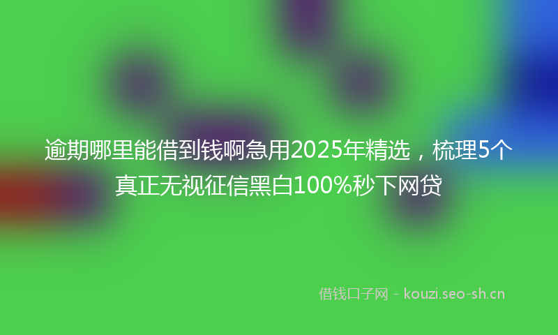 逾期哪里能借到钱啊急用2025年精选，梳理5个真正无视征信黑白100%秒下网贷