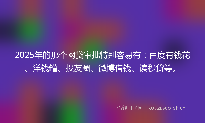 2025年的那个网贷审批特别容易有：百度有钱花、洋钱罐、投友圈、微博借钱、读秒贷等。