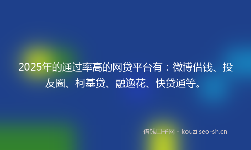 2025年的通过率高的网贷平台有：微博借钱、投友圈、柯基贷、融逸花、快贷通等。