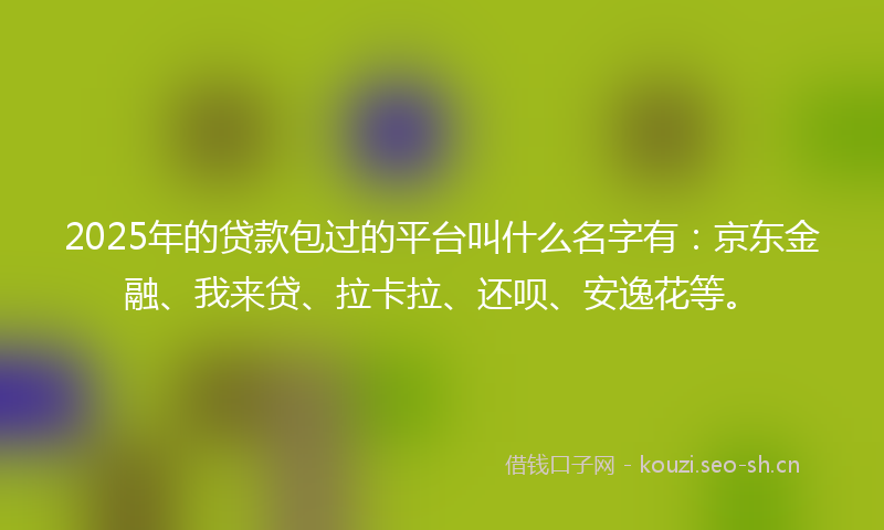 2025年的贷款包过的平台叫什么名字有：京东金融、我来贷、拉卡拉、还呗、安逸花等。