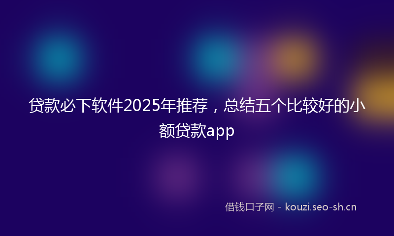 贷款必下软件2025年推荐，总结五个比较好的小额贷款app