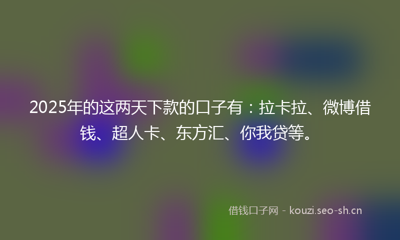 2025年的这两天下款的口子有：拉卡拉、微博借钱、超人卡、东方汇、你我贷等。